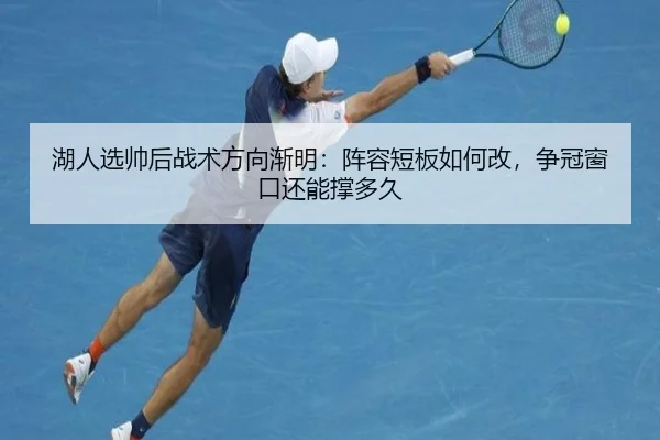 湖人选帅后战术方向渐明：阵容短板如何改，争冠窗口还能撑多久